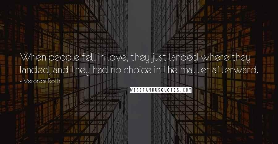 Veronica Roth Quotes: When people fell in love, they just landed where they landed, and they had no choice in the matter afterward.