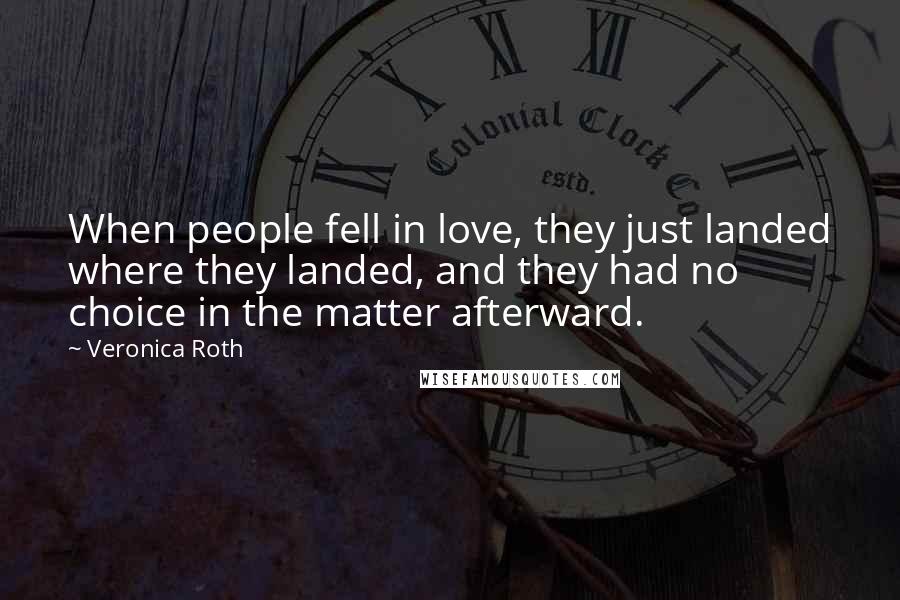 Veronica Roth Quotes: When people fell in love, they just landed where they landed, and they had no choice in the matter afterward.