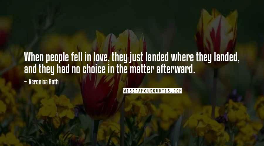 Veronica Roth Quotes: When people fell in love, they just landed where they landed, and they had no choice in the matter afterward.