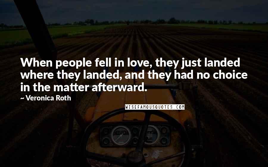 Veronica Roth Quotes: When people fell in love, they just landed where they landed, and they had no choice in the matter afterward.