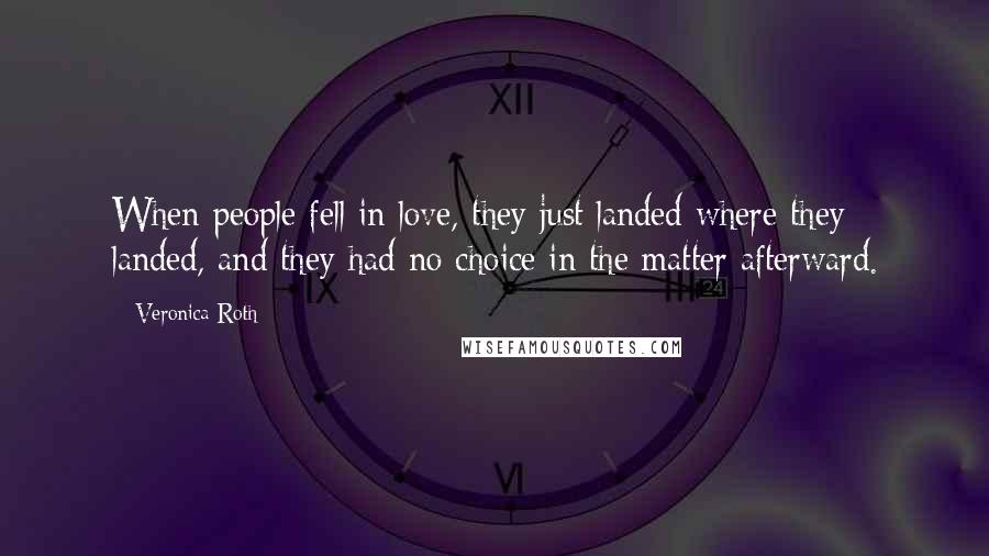 Veronica Roth Quotes: When people fell in love, they just landed where they landed, and they had no choice in the matter afterward.