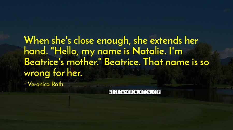 Veronica Roth Quotes: When she's close enough, she extends her hand. "Hello, my name is Natalie. I'm Beatrice's mother." Beatrice. That name is so wrong for her.