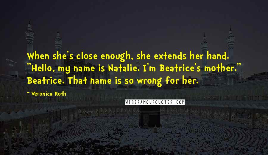 Veronica Roth Quotes: When she's close enough, she extends her hand. "Hello, my name is Natalie. I'm Beatrice's mother." Beatrice. That name is so wrong for her.