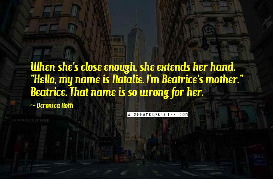 Veronica Roth Quotes: When she's close enough, she extends her hand. "Hello, my name is Natalie. I'm Beatrice's mother." Beatrice. That name is so wrong for her.