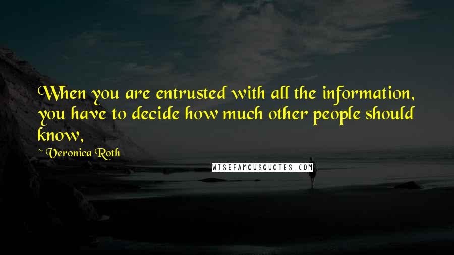Veronica Roth Quotes: When you are entrusted with all the information, you have to decide how much other people should know,