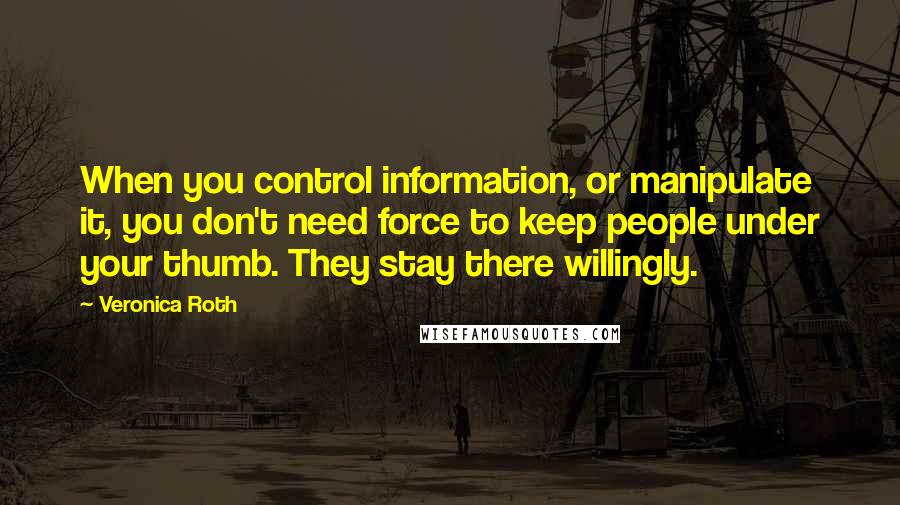 Veronica Roth Quotes: When you control information, or manipulate it, you don't need force to keep people under your thumb. They stay there willingly.