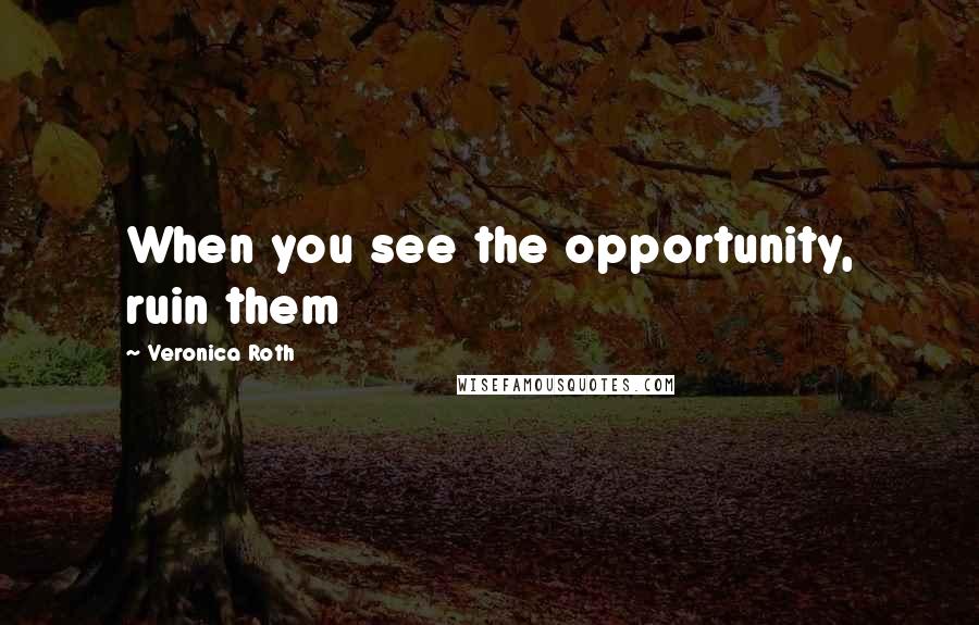 Veronica Roth Quotes: When you see the opportunity, ruin them
