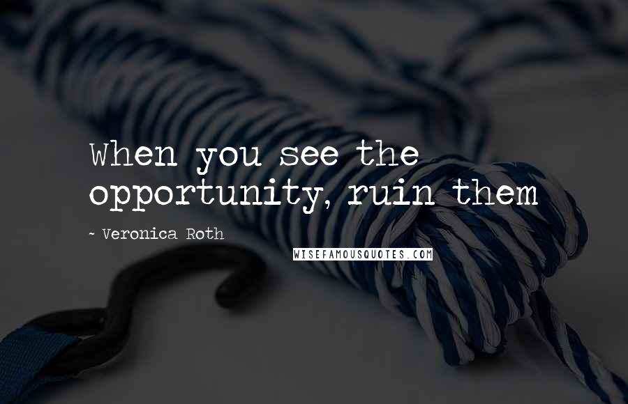 Veronica Roth Quotes: When you see the opportunity, ruin them