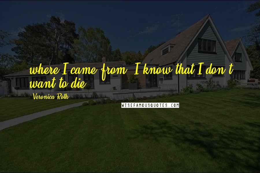 Veronica Roth Quotes: where I came from. I know that I don't want to die,