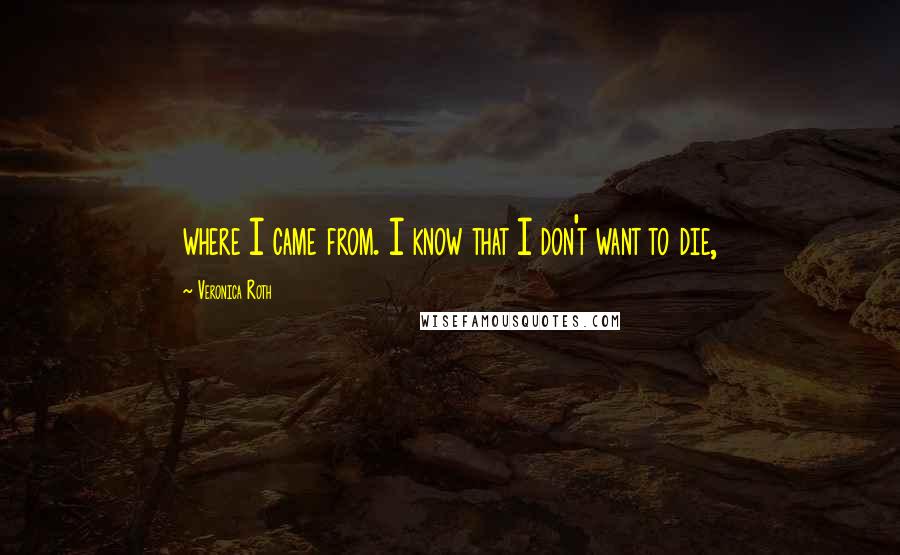 Veronica Roth Quotes: where I came from. I know that I don't want to die,