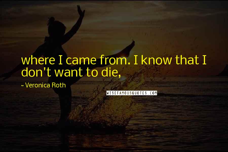 Veronica Roth Quotes: where I came from. I know that I don't want to die,