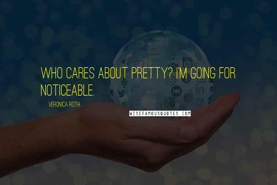 Veronica Roth Quotes: Who cares about pretty? I'm going for noticeable.