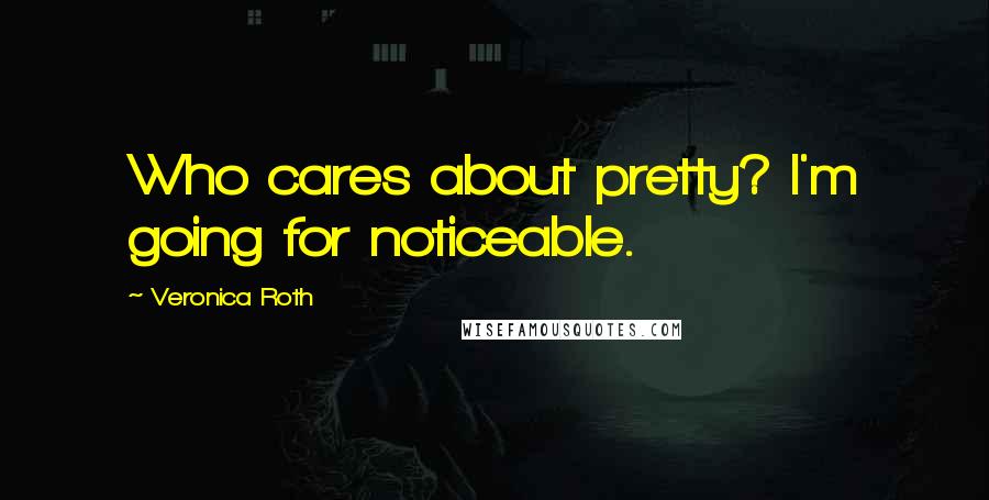 Veronica Roth Quotes: Who cares about pretty? I'm going for noticeable.