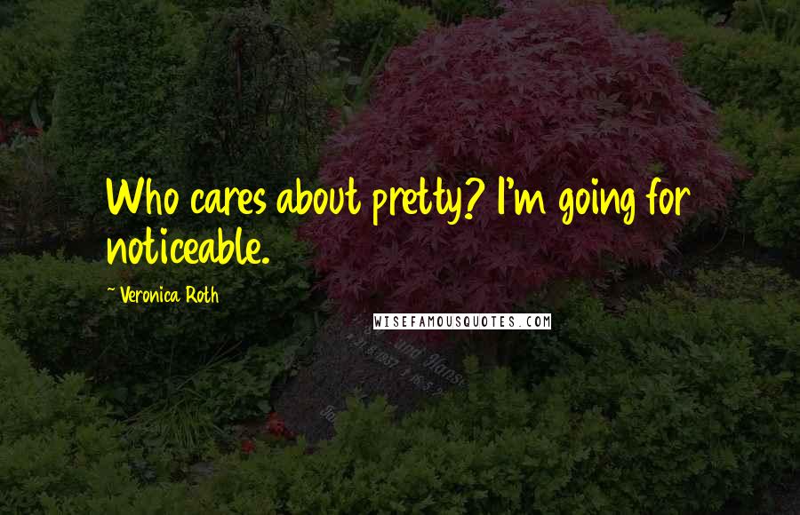 Veronica Roth Quotes: Who cares about pretty? I'm going for noticeable.