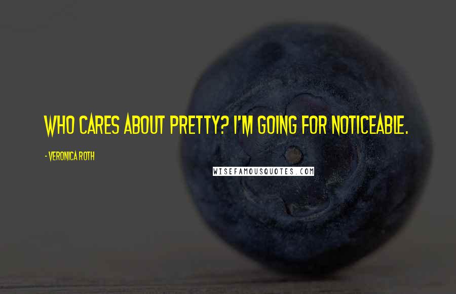 Veronica Roth Quotes: Who cares about pretty? I'm going for noticeable.