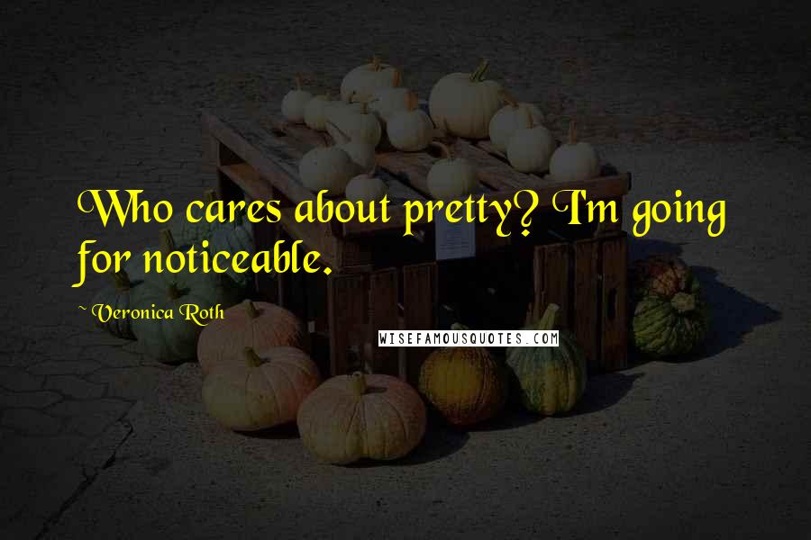 Veronica Roth Quotes: Who cares about pretty? I'm going for noticeable.