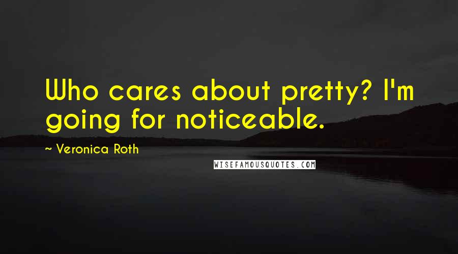 Veronica Roth Quotes: Who cares about pretty? I'm going for noticeable.