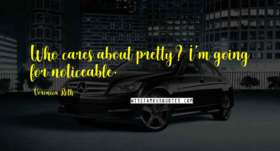 Veronica Roth Quotes: Who cares about pretty? I'm going for noticeable.