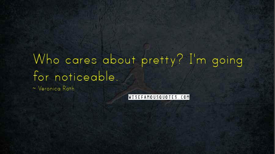 Veronica Roth Quotes: Who cares about pretty? I'm going for noticeable.