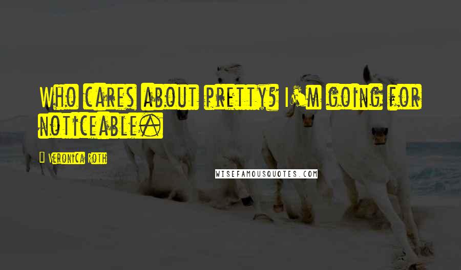 Veronica Roth Quotes: Who cares about pretty? I'm going for noticeable.