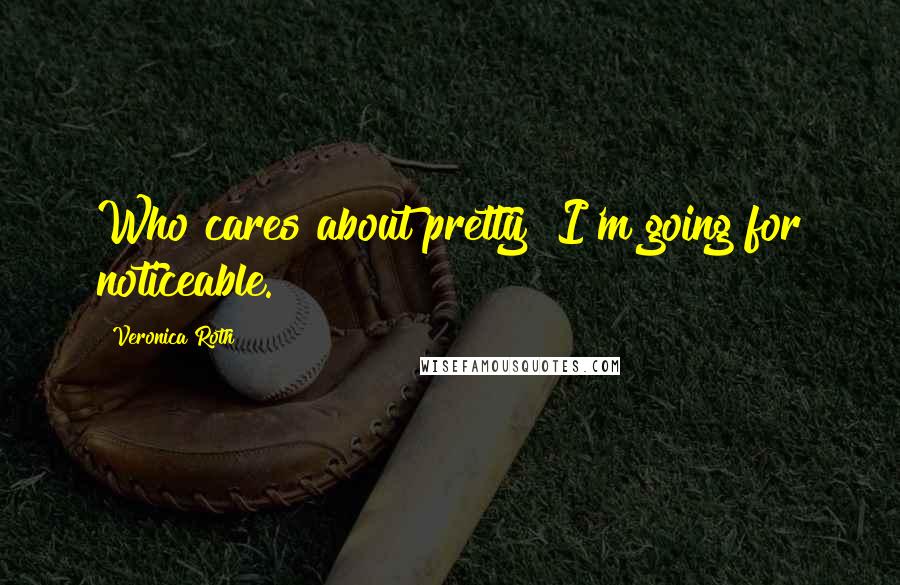 Veronica Roth Quotes: Who cares about pretty? I'm going for noticeable.