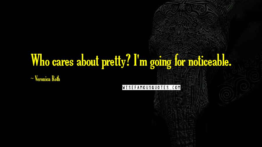 Veronica Roth Quotes: Who cares about pretty? I'm going for noticeable.