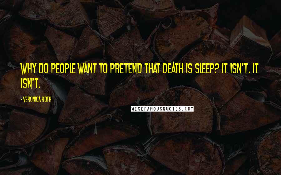 Veronica Roth Quotes: Why do people want to pretend that death is sleep? It isn't. It isn't.