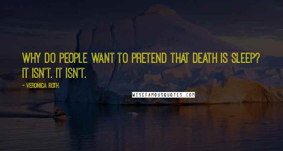 Veronica Roth Quotes: Why do people want to pretend that death is sleep? It isn't. It isn't.