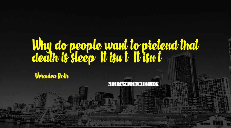 Veronica Roth Quotes: Why do people want to pretend that death is sleep? It isn't. It isn't.