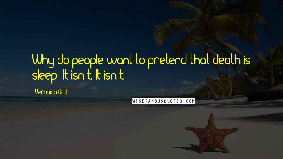 Veronica Roth Quotes: Why do people want to pretend that death is sleep? It isn't. It isn't.