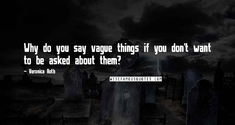 Veronica Roth Quotes: Why do you say vague things if you don't want to be asked about them?