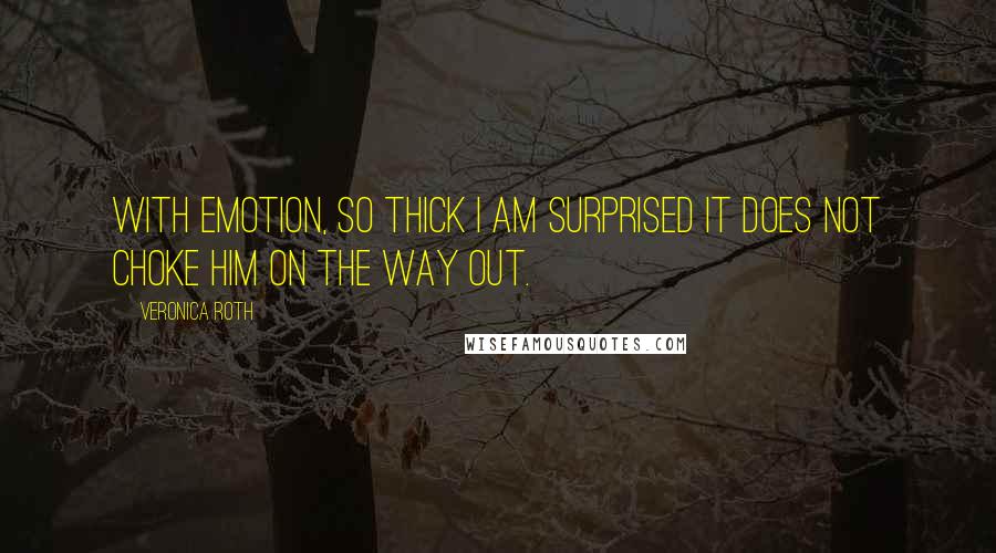 Veronica Roth Quotes: With emotion, so thick I am surprised it does not choke him on the way out.