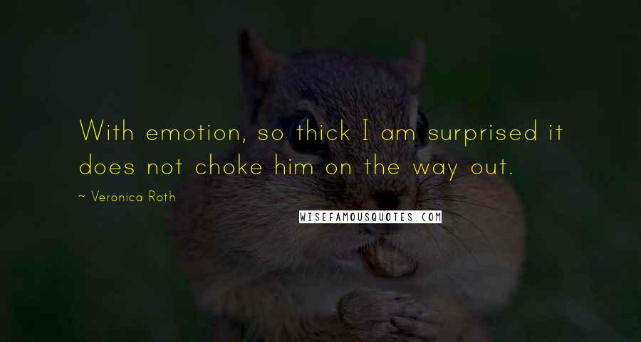 Veronica Roth Quotes: With emotion, so thick I am surprised it does not choke him on the way out.