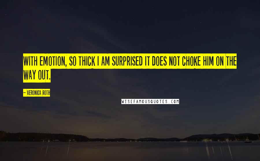 Veronica Roth Quotes: With emotion, so thick I am surprised it does not choke him on the way out.