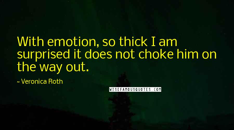 Veronica Roth Quotes: With emotion, so thick I am surprised it does not choke him on the way out.