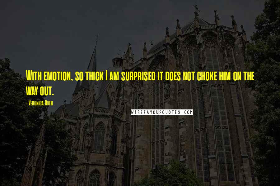 Veronica Roth Quotes: With emotion, so thick I am surprised it does not choke him on the way out.