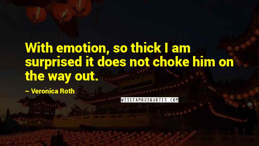 Veronica Roth Quotes: With emotion, so thick I am surprised it does not choke him on the way out.