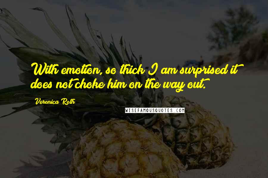 Veronica Roth Quotes: With emotion, so thick I am surprised it does not choke him on the way out.