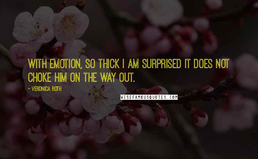 Veronica Roth Quotes: With emotion, so thick I am surprised it does not choke him on the way out.