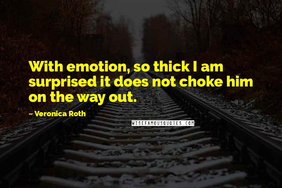 Veronica Roth Quotes: With emotion, so thick I am surprised it does not choke him on the way out.