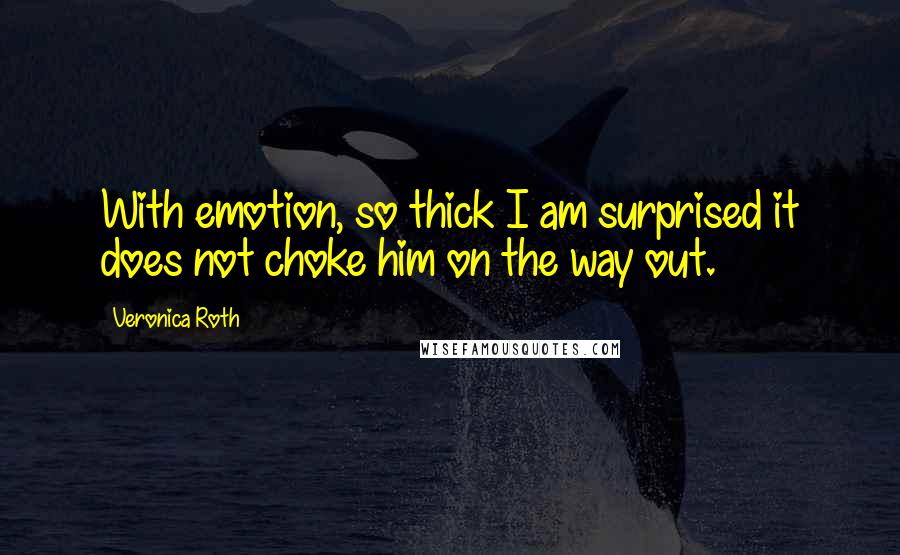 Veronica Roth Quotes: With emotion, so thick I am surprised it does not choke him on the way out.