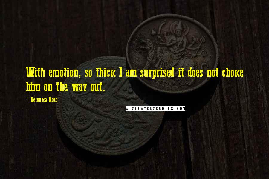 Veronica Roth Quotes: With emotion, so thick I am surprised it does not choke him on the way out.