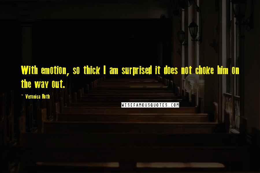 Veronica Roth Quotes: With emotion, so thick I am surprised it does not choke him on the way out.