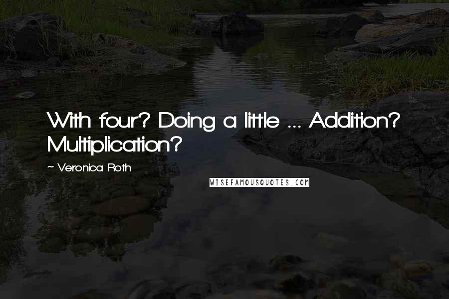 Veronica Roth Quotes: With four? Doing a little ... Addition? Multiplication?