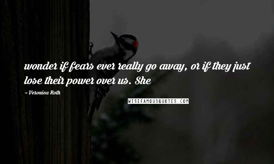 Veronica Roth Quotes: wonder if fears ever really go away, or if they just lose their power over us. She