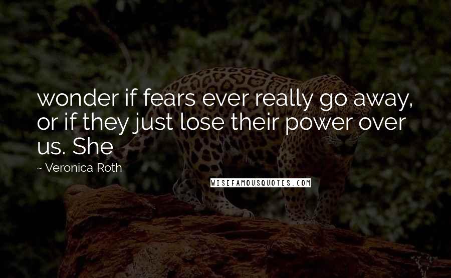 Veronica Roth Quotes: wonder if fears ever really go away, or if they just lose their power over us. She