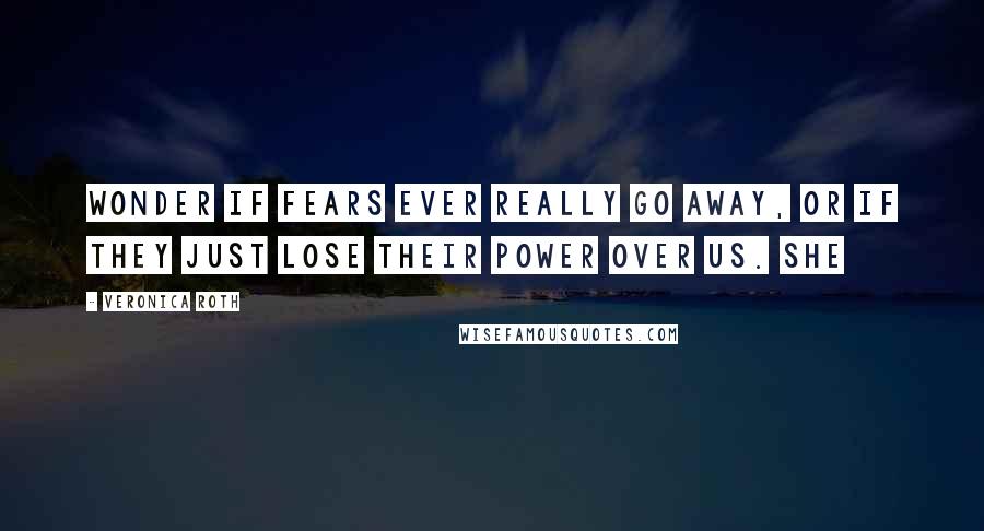 Veronica Roth Quotes: wonder if fears ever really go away, or if they just lose their power over us. She