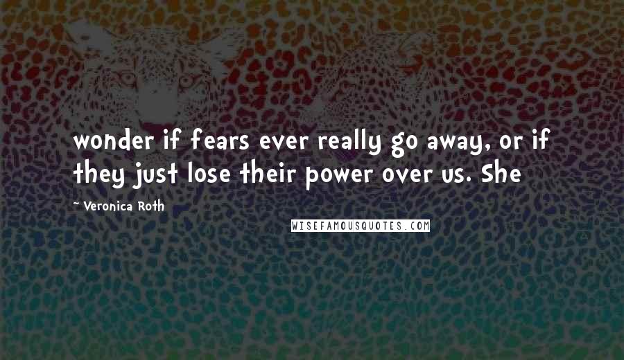 Veronica Roth Quotes: wonder if fears ever really go away, or if they just lose their power over us. She