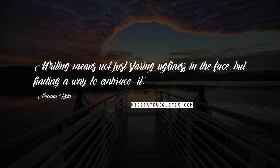 Veronica Roth Quotes: Writing means not just staring ugliness in the face, but finding a way to embrace it.