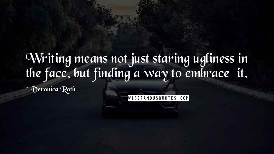 Veronica Roth Quotes: Writing means not just staring ugliness in the face, but finding a way to embrace it.